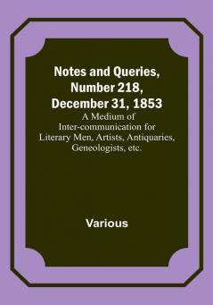 Notes and Queries Number 218 December 31 1853 : A Medium of Inter-communication for Literary Men Artists Antiquaries Geneologists etc.