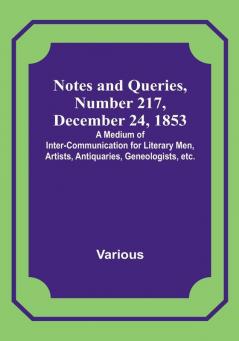 Notes and Queries Number 217 December 24 1853 : A Medium of Inter-communication for Literary Men Artists Antiquaries Geneologists etc.