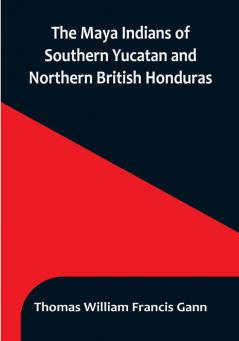 The Maya Indians of Southern Yucatan and Northern British Honduras