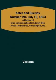 Notes and Queries Number 194 July 16 1853 :  A Medium of Inter-communication for Literary Men Artists Antiquaries Genealogists etc.