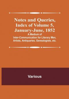 Notes and Queries Index of| Volume 5 January<li>June 1852 : A Medium of Inter<li>communication for Literary Men Artists Antiquaries Genealogists etc.