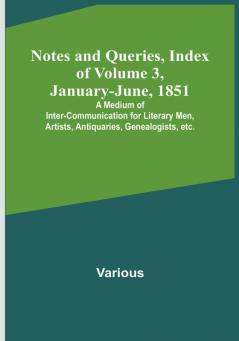 Notes and Queries Index of| Volume 3 January<li>June 1851 : A Medium of Inter<li>communication for Literary Men Artists Antiquaries Genealogists etc.