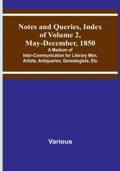 Notes and Queries Index of Volume 2 May-December 1850 : A Medium of Inter-Communication for Literary Men Artists Antiquaries Genealogists Etc.