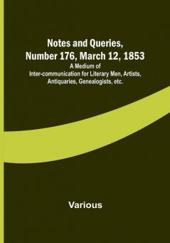 Notes and Queries Number 176 March 12 1853 : A Medium of Inter-communication for Literary Men Artists Antiquaries Genealogists etc.