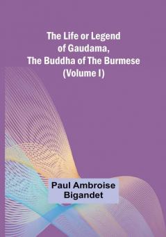 The Life or Legend of Gaudama the Buddha of the Burmese|  (Volume I)