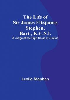 The Life of Sir James Fitzjames Stephen Bart. K.C.S.I.: A Judge of the High Court of Justice