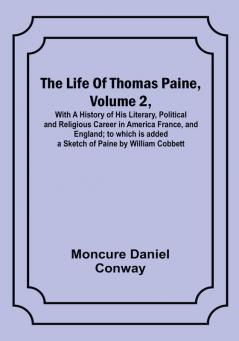 The Life Of Thomas Paine Volume 2  With A History of His Literary Political and Religious Career in America France and England; to which is added a Sketch of Paine by William Cobbett