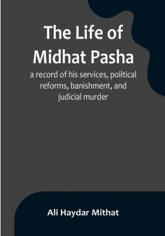 The life of Midhat Pasha:  a record of his services political reforms banishment and judicial murder