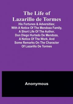 The Life of Lazarillo de Tormes: His Fortunes & Adversities:  with a Notice of the Mendoza Family a Short Life of the Author Don Diego Hurtado De Mendoza a Notice of the Work and Some Remarks on the Character of Lazarillo de Tormes