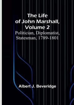 The Life of John Marshall| Volume 2: Politician diplomatist statesman 1789-1801