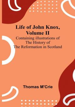 Life of John Knox| Volume II : Containing Illustrations of the History of the Reformation in Scotland