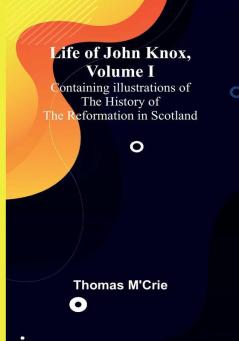 Life of John Knox| Volume I : Containing Illustrations of the History of the Reformation in Scotland