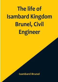 The life of Isambard Kingdom Brunel Civil Engineer