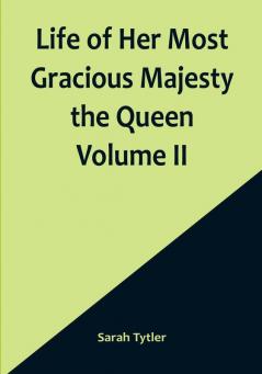 Life of Her Most Gracious Majesty the Queen | Volume II