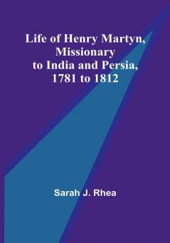 Life of Henry Martyn Missionary to India and Persia 1781 to 1812