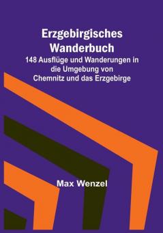 Erzgebirgisches Wanderbuch:  148 Ausflüge und Wanderungen in die Umgebung von Chemnitz und das Erzgebirge