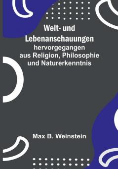 Welt- und Lebenanschauungen:  hervorgegangen aus Religion Philosophie und Naturerkenntnis