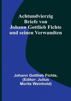 Achtundvierzig Briefe von Johann Gottlieb Fichte und seinen Verwandten