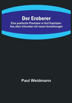 Der Eroberer:  Eine poetische Phantasie in fünf Kaprizzen. Aus alten Urkunden mit neuen Anmerkungen