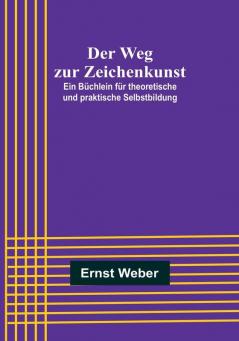 Der Weg zur Zeichenkunst:  Ein Büchlein für theoretische und praktische Selbstbildung