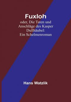 Fuxloh:  oder Die Taten und Anschläge des Kasper Dullhäubel: Ein Schelmenroman