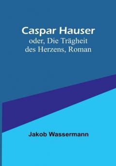 Caspar Hauser:  oder Die Trägheit des Herzens Roman