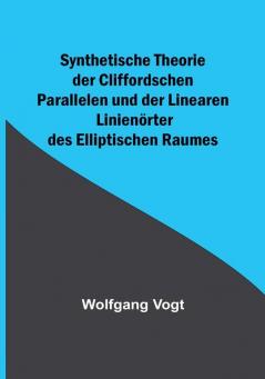 Synthetische Theorie der Cliffordschen Parallelen und der Linearen Linienörter des Elliptischen Raumes