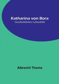 Katharina von Bora: Geschichtliches Lebensbild