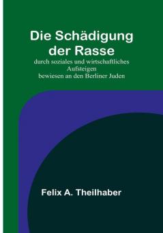 Die Schädigung der Rasse:  durch soziales und wirtschaftliches Aufsteigen bewiesen an den Berliner Juden