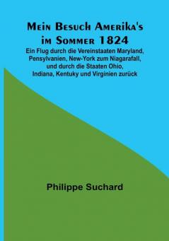 Mein Besuch Amerika's im Sommer 1824:  Ein Flug durch die Vereinstaaten Maryland Pensylvanien New-York zum Niagarafall und durch die Staaten Ohio Indiana Kentuky und Virginien zurück