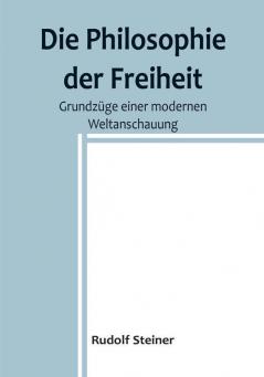 Die Philosophie der Freiheit: Grundzüge einer modernen Weltanschauung