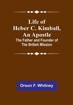 Life of Heber C. Kimball an Apostle: The Father and Founder of the British Mission