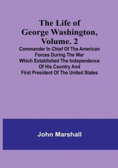 The Life of George Washington| Volume. 2: Commander in Chief of the American Forces During the War which Established the Independence of his Country and First President of the United States