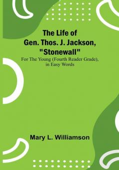 The Life of Gen. Thos. J. Jackson "Stonewall": For the Young (Fourth Reader Grade) in Easy Words