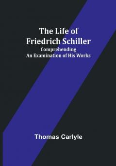 The Life of Friedrich Schiller: Comprehending an Examination of His Works