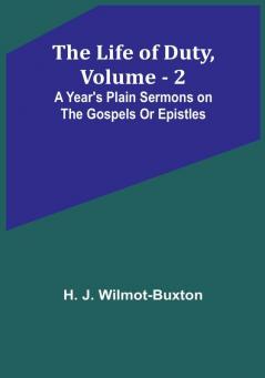 The Life of Duty| Volume . 2 : A year's plain sermons on the Gospels or Epistles