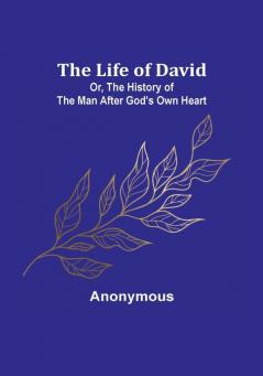The Life of David:  Or The History of the Man After God's Own Heart