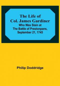 The Life of Col. James Gardiner: Who Was Slain at the Battle of Prestonpans September 21 1745