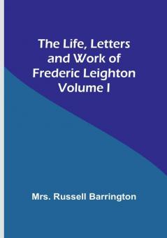 The Life Letters and Work of Frederic Leighton| Volume I