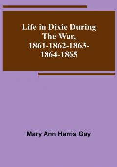 Life in Dixie during the War 1861-1862-1863-1864-1865