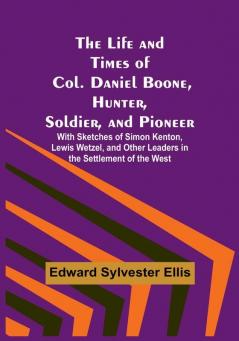 The Life and Times of Col. Daniel Boone Hunter Soldier and Pioneer: With Sketches of Simon Kenton Lewis Wetzel and Other Leaders in the Settlement of the West