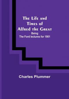 The Life and Times of Alfred the Great: Being the Ford lectures for 1901