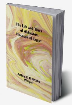 The Life and Times of Akhnaton Pharaoh of Egypt