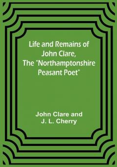 Life and Remains of John Clare The "Northamptonshire Peasant Poet"