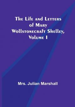 The Life and Letters of Mary Wollstonecraft Shelley| Volume I