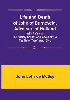 Life and Death of John of Barneveld Advocate of Holland : with a view of the primary causes and movements of the Thirty Years' War 1610b