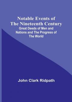 Notable Events of the Nineteenth Century :  Great Deeds of Men and Nations and the Progress of the World