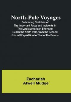 North-Pole Voyages:  Embracing Sketches of the Important Facts and Incidents in the Latest American Efforts to Reach the North Pole from the Second Grinnell Expedition to That of the Polaris