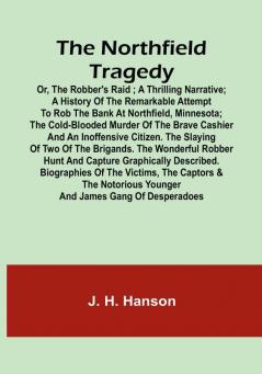 The Northfield Tragedy:  or the Robber's Raid :  A Thrilling Narrative:  A history of the remarkable attempt to rob the bank at Northfield Minnesota:  the Cold-Blooded Murder of the Brave Cashier and an Inoffensive Citizen. The Slaying of Two of the Brigands. The Wonderful Robber Hunt and Capture Graphically Described. Biographies of the Victims the Captors & the Notorious Younger and James Gang of Desperadoes