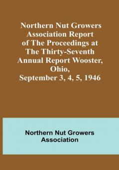 Northern Nut Growers Association Report of the Proceedings at the Thirty-Seventh Annual Report Wooster Ohio September 3 4 5 1946